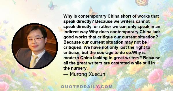 Why is contemporary China short of works that speak directly? Because we writers cannot speak directly, or rather we can only speak in an indirect way.Why does contemporary China lack good works that critique our