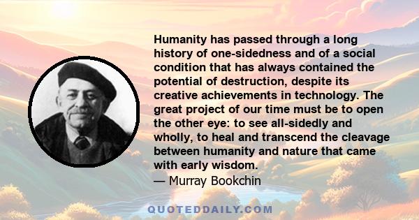 Humanity has passed through a long history of one-sidedness and of a social condition that has always contained the potential of destruction, despite its creative achievements in technology. The great project of our