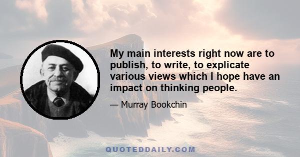 My main interests right now are to publish, to write, to explicate various views which I hope have an impact on thinking people.