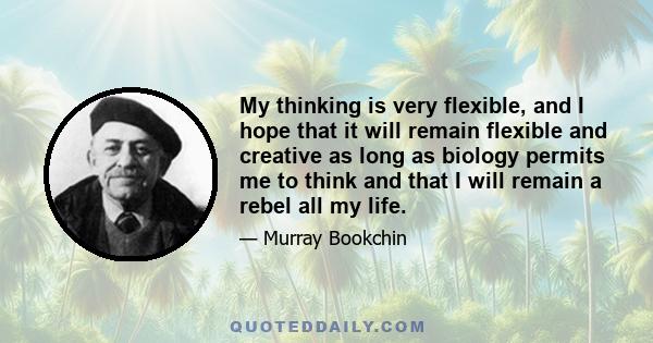 My thinking is very flexible, and I hope that it will remain flexible and creative as long as biology permits me to think and that I will remain a rebel all my life.