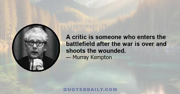 A critic is someone who enters the battlefield after the war is over and shoots the wounded.