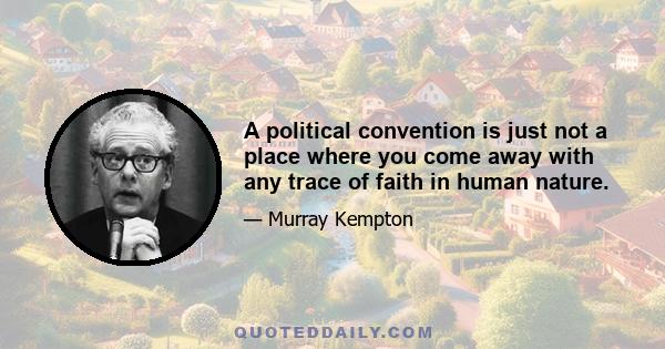 A political convention is just not a place where you come away with any trace of faith in human nature.