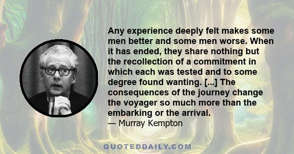 Any experience deeply felt makes some men better and some men worse. When it has ended, they share nothing but the recollection of a commitment in which each was tested and to some degree found wanting. [...] The