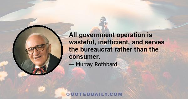 All government operation is wasteful, inefficient, and serves the bureaucrat rather than the consumer.