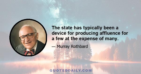 The state has typically been a device for producing affluence for a few at the expense of many.