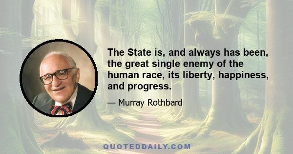 The State is, and always has been, the great single enemy of the human race, its liberty, happiness, and progress.