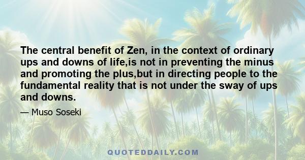 The central benefit of Zen, in the context of ordinary ups and downs of life,is not in preventing the minus and promoting the plus,but in directing people to the fundamental reality that is not under the sway of ups and 