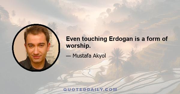 Even touching Erdogan is a form of worship.