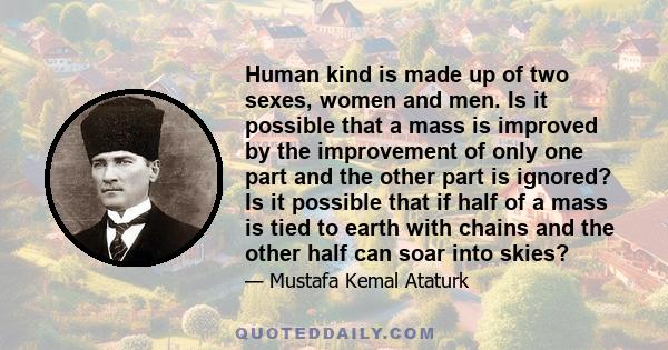 Human kind is made up of two sexes, women and men. Is it possible that a mass is improved by the improvement of only one part and the other part is ignored? Is it possible that if half of a mass is tied to earth with