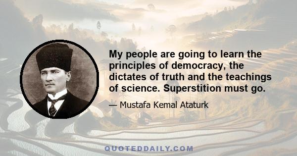 My people are going to learn the principles of democracy, the dictates of truth and the teachings of science. Superstition must go.