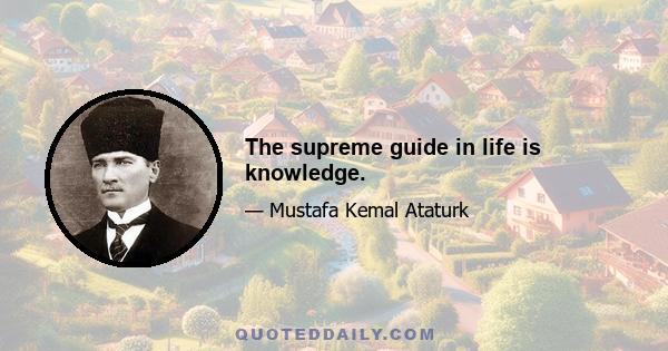 The supreme guide in life is knowledge.