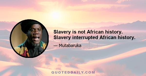 Slavery is not African history. Slavery interrupted African history.