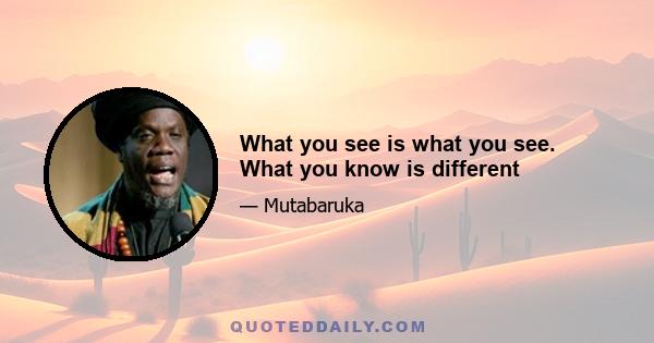 What you see is what you see. What you know is different