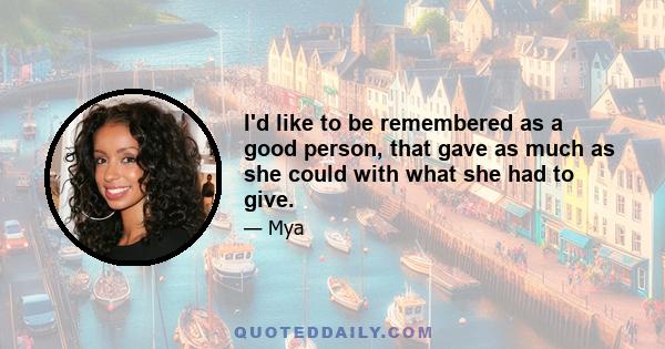I'd like to be remembered as a good person, that gave as much as she could with what she had to give.