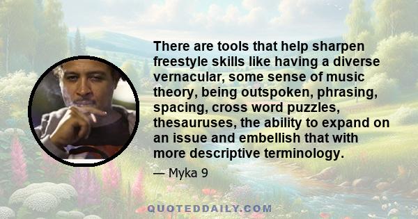 There are tools that help sharpen freestyle skills like having a diverse vernacular, some sense of music theory, being outspoken, phrasing, spacing, cross word puzzles, thesauruses, the ability to expand on an issue and 