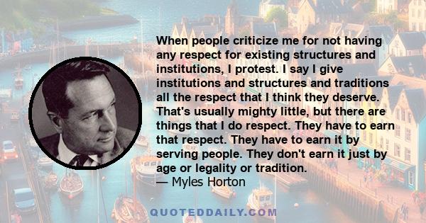 When people criticize me for not having any respect for existing structures and institutions, I protest. I say I give institutions and structures and traditions all the respect that I think they deserve. That's usually