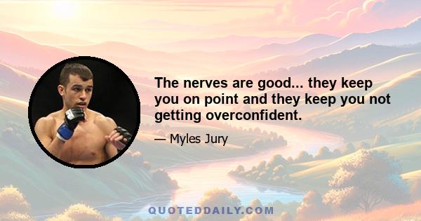 The nerves are good... they keep you on point and they keep you not getting overconfident.