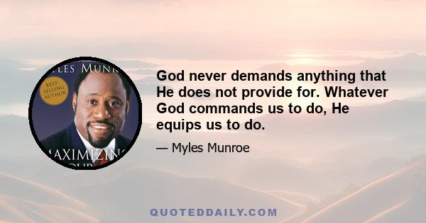 God never demands anything that He does not provide for. Whatever God commands us to do, He equips us to do.