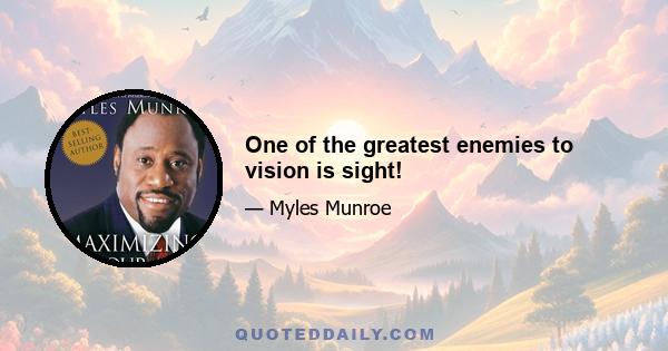 One of the greatest enemies to vision is sight!