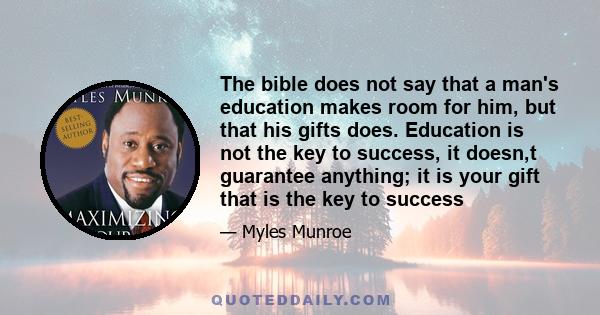 The bible does not say that a man's education makes room for him, but that his gifts does. Education is not the key to success, it doesn,t guarantee anything; it is your gift that is the key to success