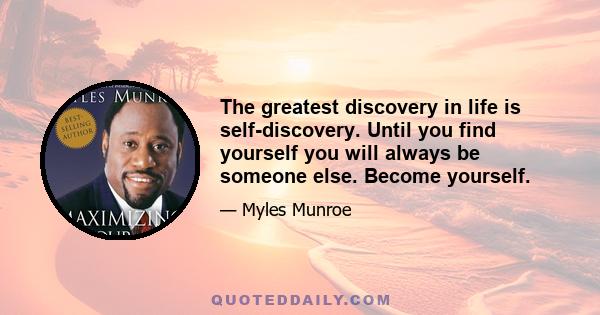 The greatest discovery in life is self-discovery. Until you find yourself you will always be someone else. Become yourself.