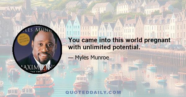 You came into this world pregnant with unlimited potential.