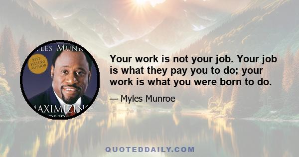 Your work is not your job. Your job is what they pay you to do; your work is what you were born to do.