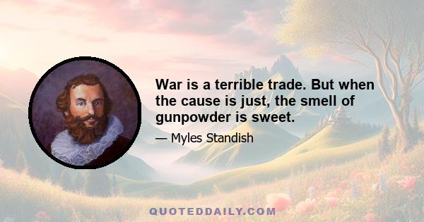 War is a terrible trade. But when the cause is just, the smell of gunpowder is sweet.