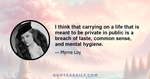 I think that carrying on a life that is meant to be private in public is a breach of taste, common sense, and mental hygiene.