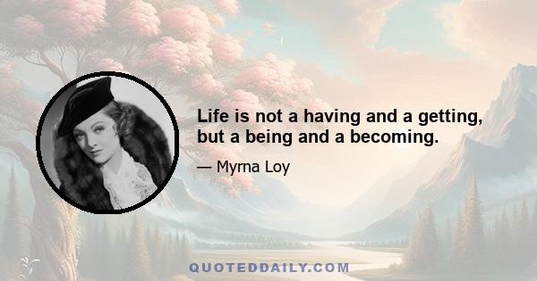 Life is not a having and a getting, but a being and a becoming.