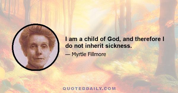 I am a child of God, and therefore I do not inherit sickness.