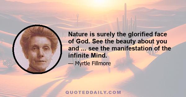 Nature is surely the glorified face of God. See the beauty about you and ... see the manifestation of the infinite Mind.