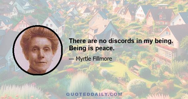 There are no discords in my being. Being is peace.