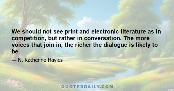 We should not see print and electronic literature as in competition, but rather in conversation. The more voices that join in, the richer the dialogue is likely to be.