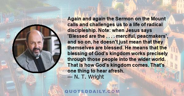 Again and again the Sermon on the Mount calls and challenges us to a life of radical discipleship. Note: when Jesus says 'Blessed are the . . . . merciful, peacmakers', and so on, he doesn't just mean that they