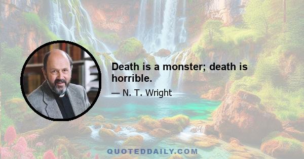 Death is a monster; death is horrible.