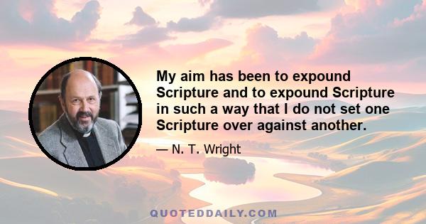 My aim has been to expound Scripture and to expound Scripture in such a way that I do not set one Scripture over against another.