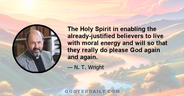 The Holy Spirit in enabling the already-justified believers to live with moral energy and will so that they really do please God again and again.