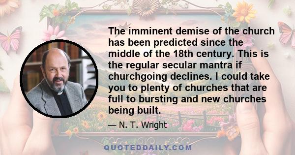 The imminent demise of the church has been predicted since the middle of the 18th century. This is the regular secular mantra if churchgoing declines. I could take you to plenty of churches that are full to bursting and 