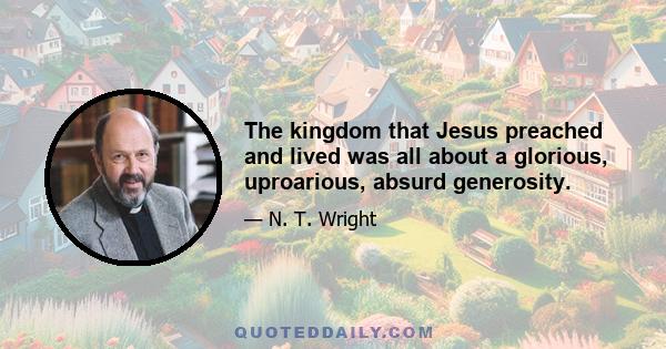 The kingdom that Jesus preached and lived was all about a glorious, uproarious, absurd generosity.