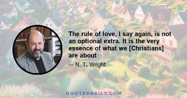 The rule of love, I say again, is not an optional extra. It is the very essence of what we [Christians] are about