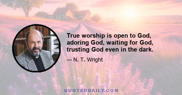 True worship is open to God, adoring God, waiting for God, trusting God even in the dark.