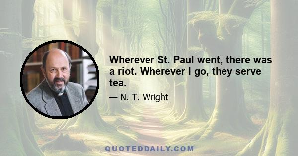 Wherever St. Paul went, there was a riot. Wherever I go, they serve tea.