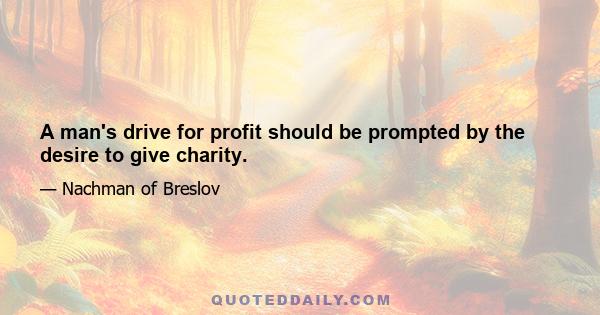 A man's drive for profit should be prompted by the desire to give charity.