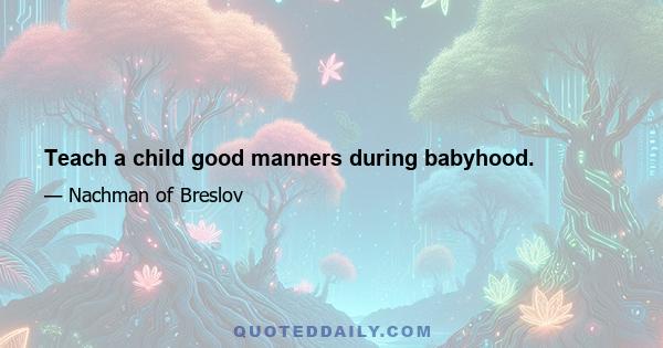 Teach a child good manners during babyhood.