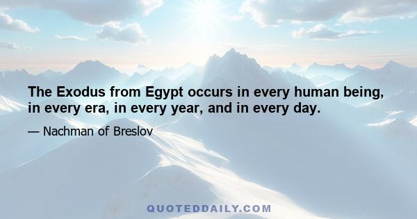 The Exodus from Egypt occurs in every human being, in every era, in every year, and in every day.