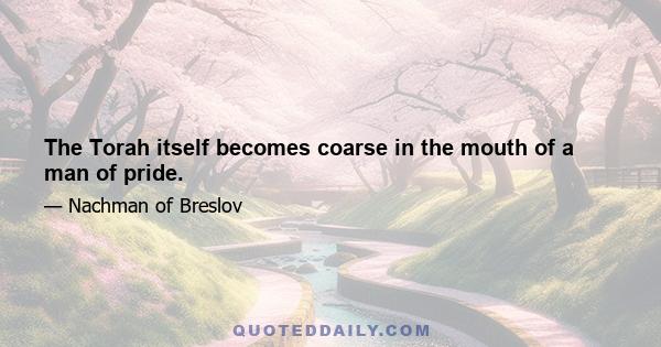 The Torah itself becomes coarse in the mouth of a man of pride.