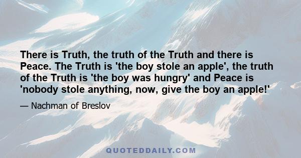 There is Truth, the truth of the Truth and there is Peace. The Truth is 'the boy stole an apple', the truth of the Truth is 'the boy was hungry' and Peace is 'nobody stole anything, now, give the boy an apple!'