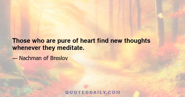 Those who are pure of heart find new thoughts whenever they meditate.