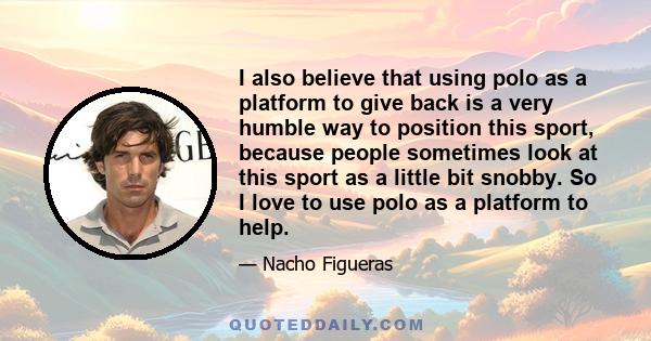 I also believe that using polo as a platform to give back is a very humble way to position this sport, because people sometimes look at this sport as a little bit snobby. So I love to use polo as a platform to help.